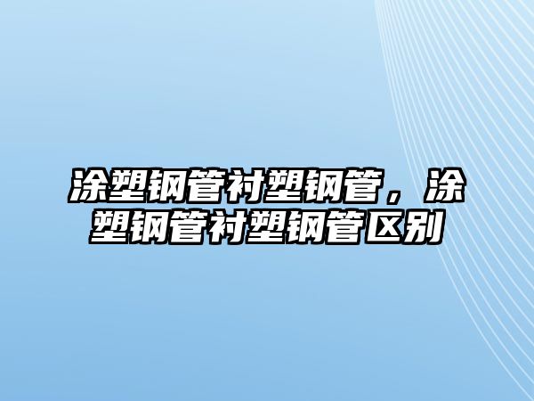 涂塑鋼管襯塑鋼管，涂塑鋼管襯塑鋼管區(qū)別