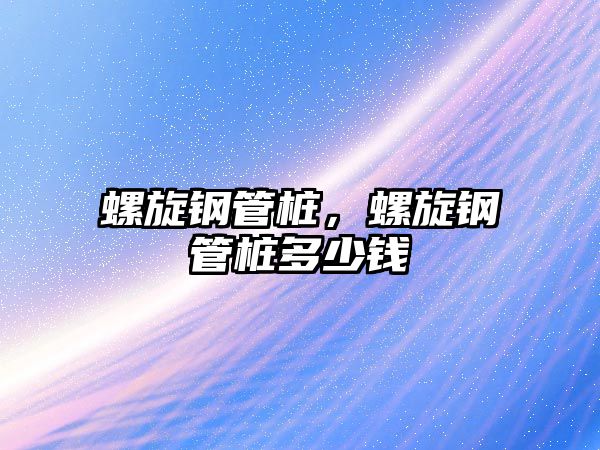 螺旋鋼管樁，螺旋鋼管樁多少錢