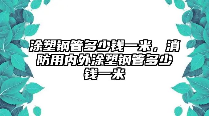 涂塑鋼管多少錢一米，消防用內外涂塑鋼管多少錢一米