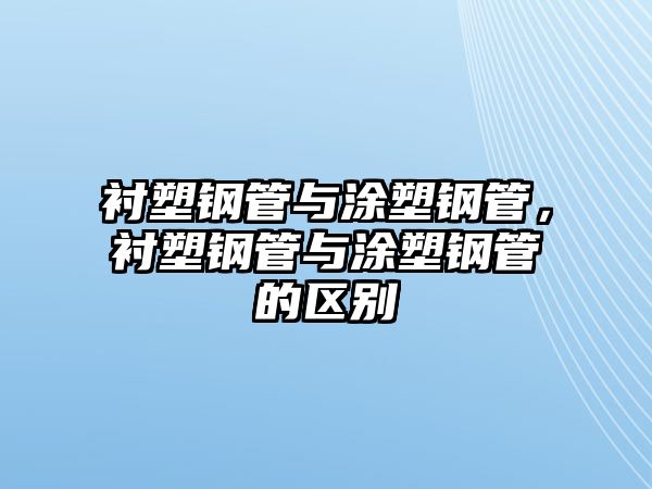 襯塑鋼管與涂塑鋼管，襯塑鋼管與涂塑鋼管的區(qū)別