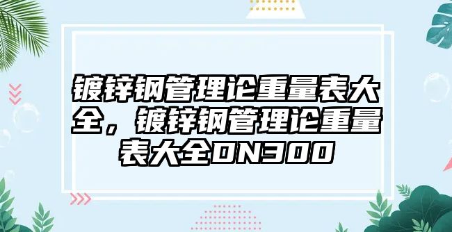 鍍鋅鋼管理論重量表大全，鍍鋅鋼管理論重量表大全DN300