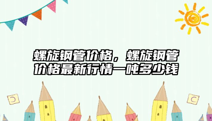 螺旋鋼管價格，螺旋鋼管價格最新行情一噸多少錢