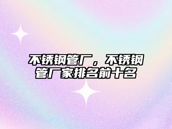 不銹鋼管廠，不銹鋼管廠家排名前十名