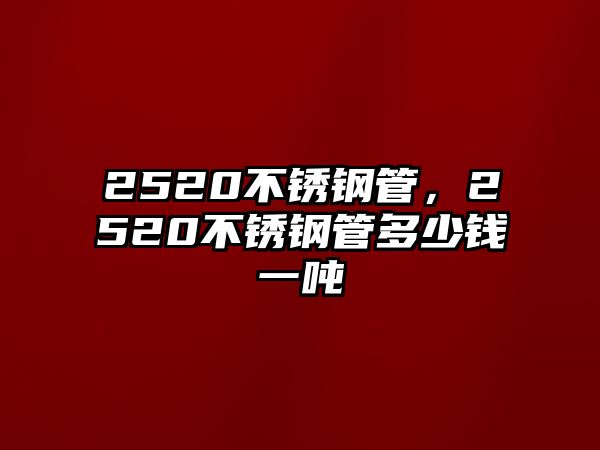 2520不銹鋼管，2520不銹鋼管多少錢一噸