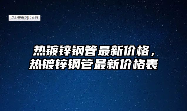 熱鍍鋅鋼管最新價格，熱鍍鋅鋼管最新價格表