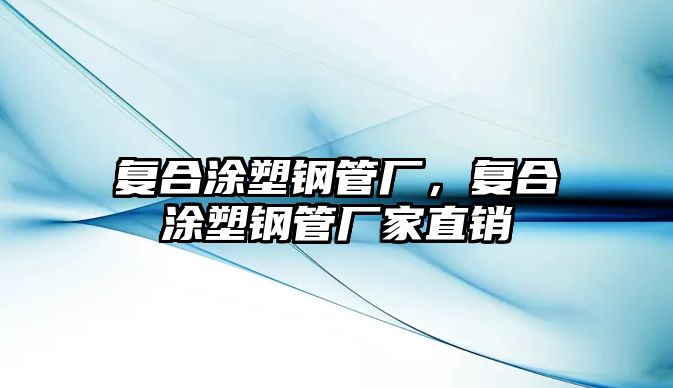 復合涂塑鋼管廠，復合涂塑鋼管廠家直銷