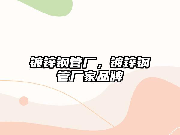 鍍鋅鋼管廠，鍍鋅鋼管廠家品牌