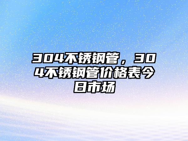 304不銹鋼管，304不銹鋼管價(jià)格表今日市場(chǎng)