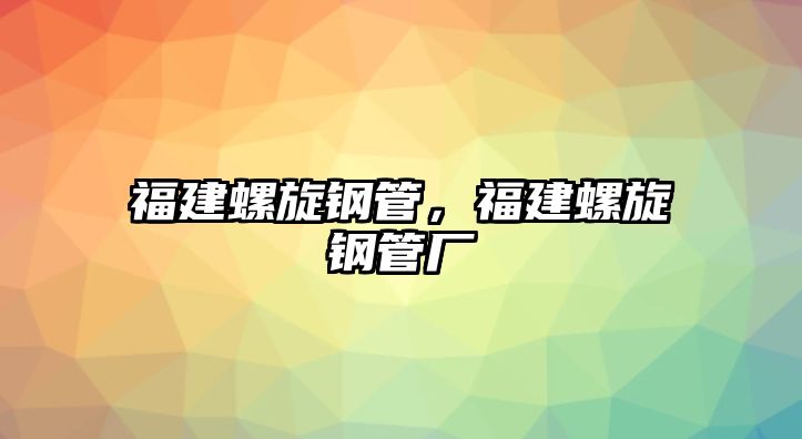 福建螺旋鋼管，福建螺旋鋼管廠