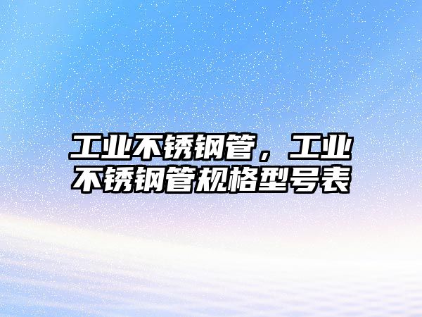 工業(yè)不銹鋼管，工業(yè)不銹鋼管規(guī)格型號表