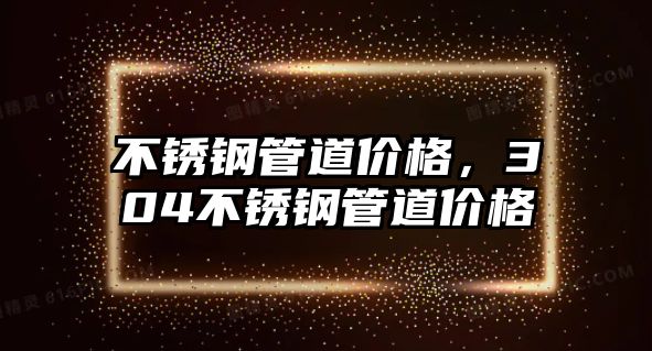 不銹鋼管道價格，304不銹鋼管道價格