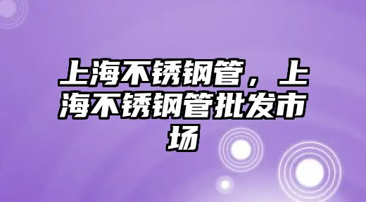 上海不銹鋼管，上海不銹鋼管批發(fā)市場