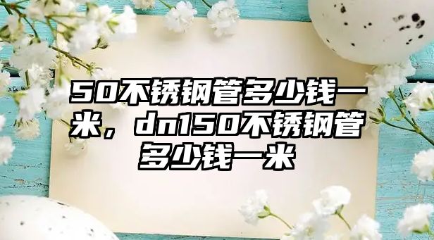 50不銹鋼管多少錢一米，dn150不銹鋼管多少錢一米