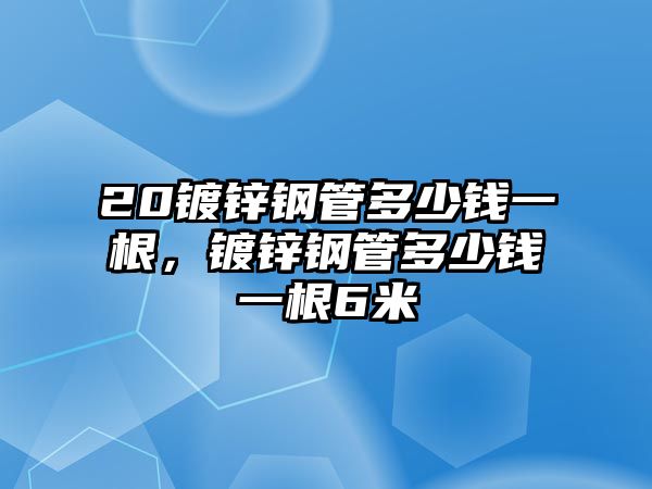 20鍍鋅鋼管多少錢一根，鍍鋅鋼管多少錢一根6米