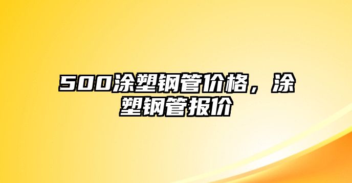 500涂塑鋼管價格，涂塑鋼管報價