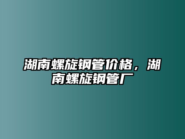 湖南螺旋鋼管價(jià)格，湖南螺旋鋼管廠