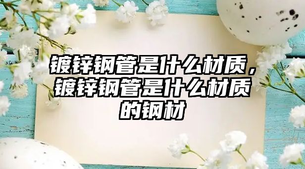 鍍鋅鋼管是什么材質(zhì)，鍍鋅鋼管是什么材質(zhì)的鋼材