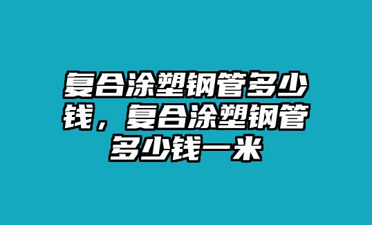 復(fù)合涂塑鋼管多少錢，復(fù)合涂塑鋼管多少錢一米