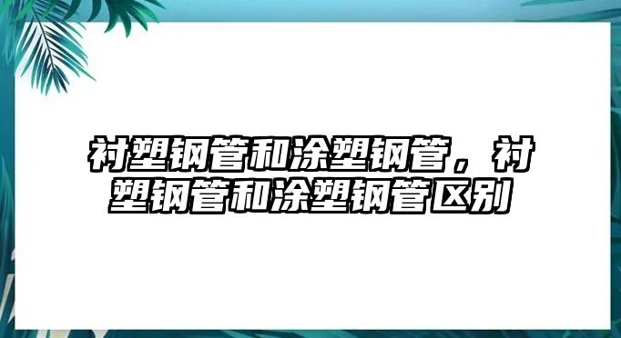 襯塑鋼管和涂塑鋼管，襯塑鋼管和涂塑鋼管區(qū)別