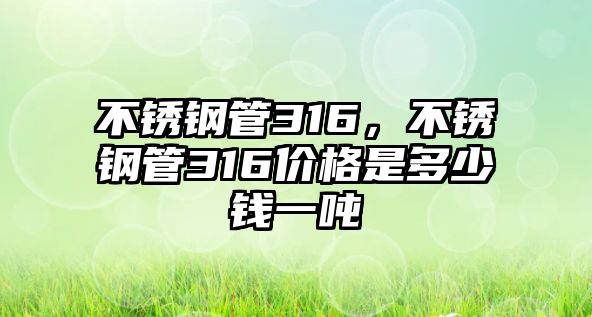 不銹鋼管316，不銹鋼管316價(jià)格是多少錢一噸