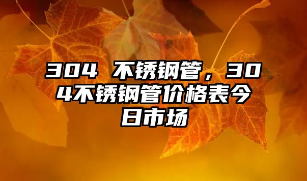 304 不銹鋼管，304不銹鋼管價格表今日市場