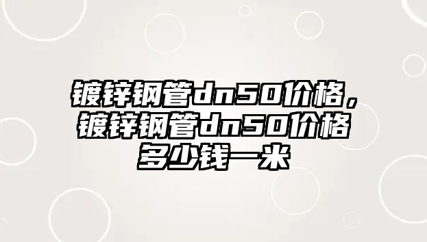 鍍鋅鋼管dn50價格，鍍鋅鋼管dn50價格多少錢一米