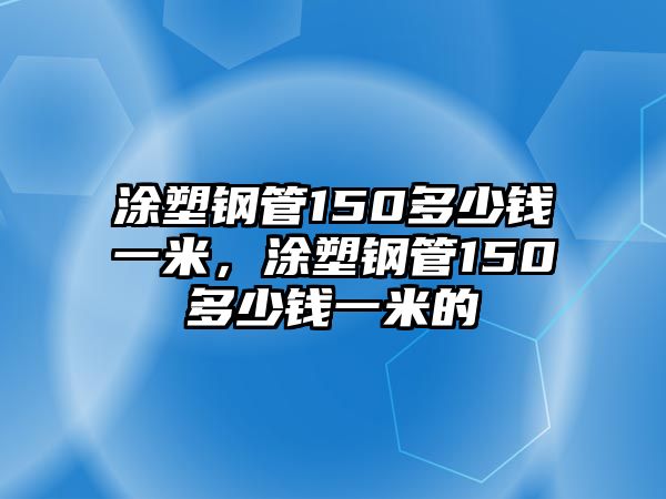 涂塑鋼管150多少錢一米，涂塑鋼管150多少錢一米的