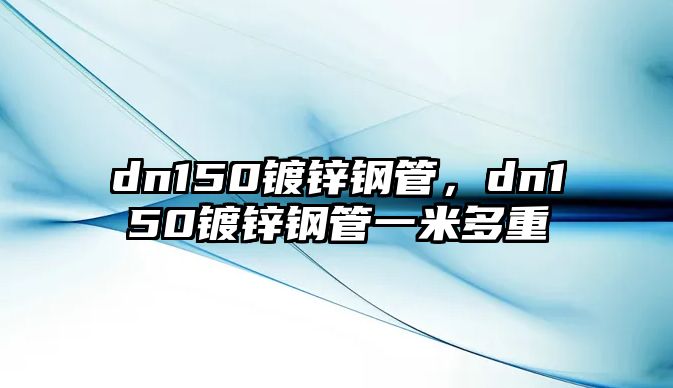 dn150鍍鋅鋼管，dn150鍍鋅鋼管一米多重