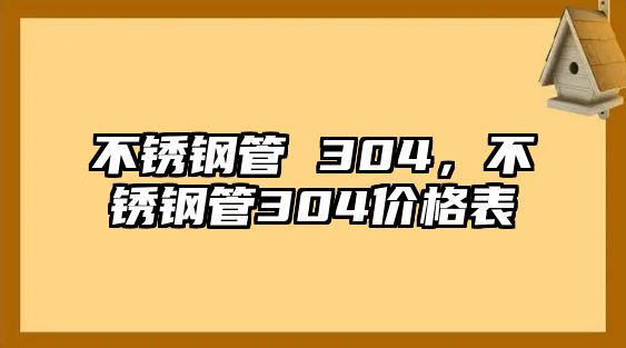 不銹鋼管 304，不銹鋼管304價格表