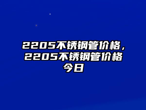 2205不銹鋼管價格，2205不銹鋼管價格今日