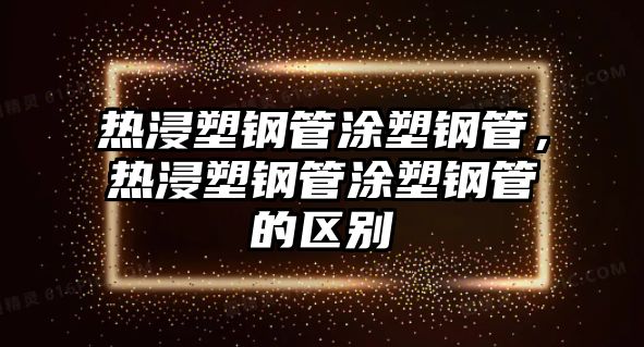 熱浸塑鋼管涂塑鋼管，熱浸塑鋼管涂塑鋼管的區(qū)別