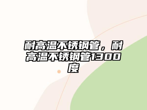 耐高溫不銹鋼管，耐高溫不銹鋼管1300度