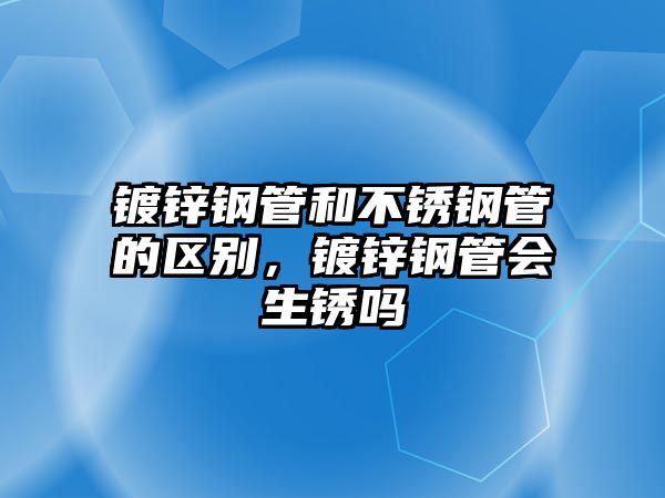 鍍鋅鋼管和不銹鋼管的區(qū)別，鍍鋅鋼管會生銹嗎