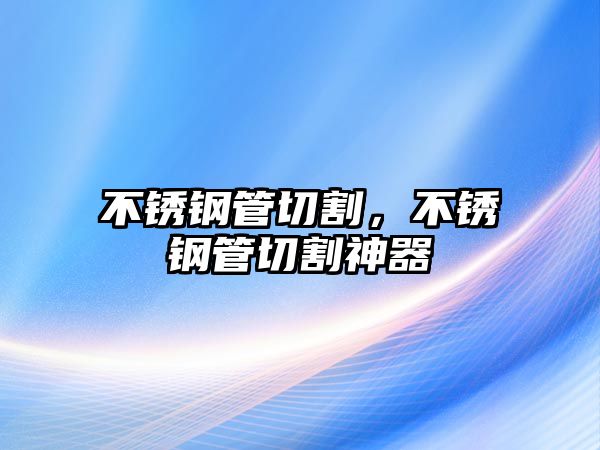 不銹鋼管切割，不銹鋼管切割神器