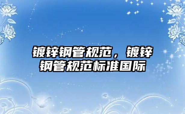 鍍鋅鋼管規(guī)范，鍍鋅鋼管規(guī)范標(biāo)準(zhǔn)國(guó)際