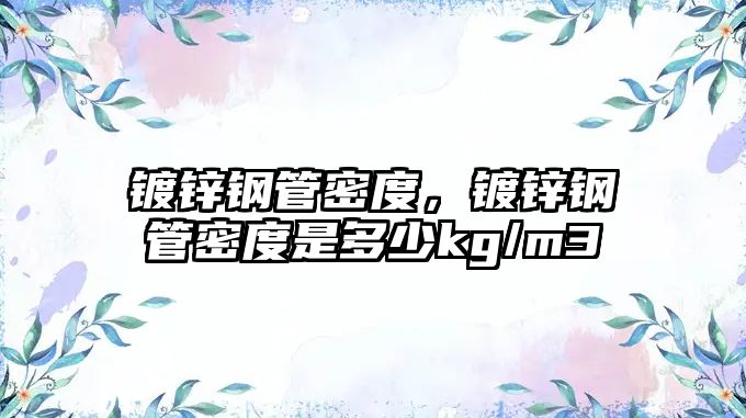 鍍鋅鋼管密度，鍍鋅鋼管密度是多少kg/m3