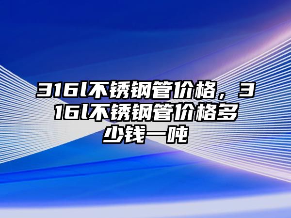 316l不銹鋼管價格，316l不銹鋼管價格多少錢一噸