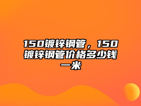 150鍍鋅鋼管，150鍍鋅鋼管價格多少錢一米