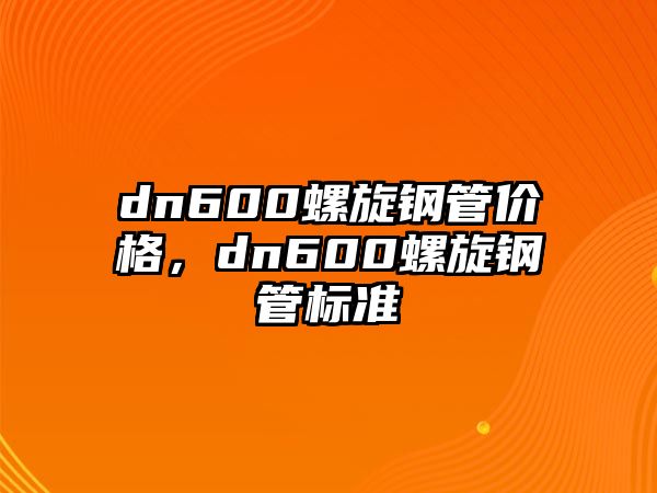 dn600螺旋鋼管價格，dn600螺旋鋼管標(biāo)準(zhǔn)