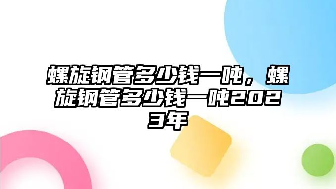 螺旋鋼管多少錢一噸，螺旋鋼管多少錢一噸2023年