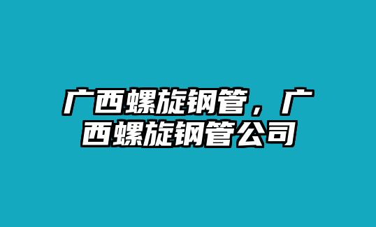 廣西螺旋鋼管，廣西螺旋鋼管公司