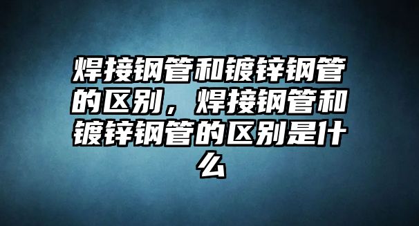 焊接鋼管和鍍鋅鋼管的區(qū)別，焊接鋼管和鍍鋅鋼管的區(qū)別是什么