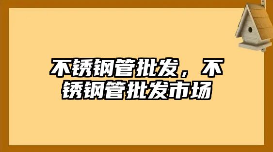 不銹鋼管批發(fā)，不銹鋼管批發(fā)市場