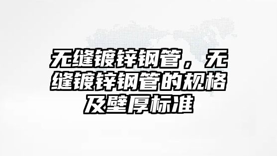 無縫鍍鋅鋼管，無縫鍍鋅鋼管的規(guī)格及壁厚標準