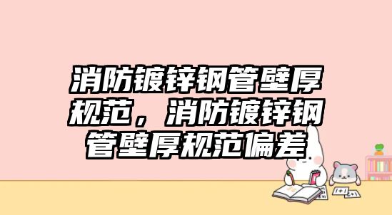 消防鍍鋅鋼管壁厚規(guī)范，消防鍍鋅鋼管壁厚規(guī)范偏差