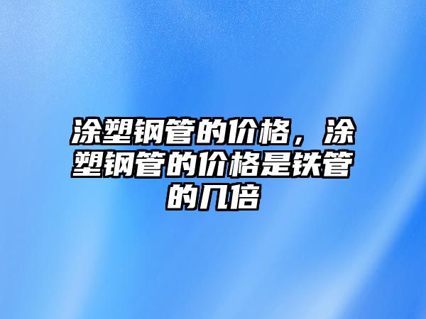 涂塑鋼管的價格，涂塑鋼管的價格是鐵管的幾倍