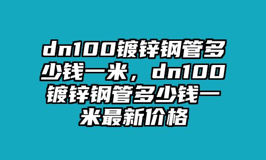 dn100鍍鋅鋼管多少錢一米，dn100鍍鋅鋼管多少錢一米最新價(jià)格