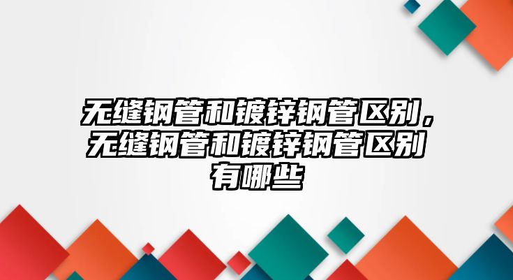 無縫鋼管和鍍鋅鋼管區(qū)別，無縫鋼管和鍍鋅鋼管區(qū)別有哪些