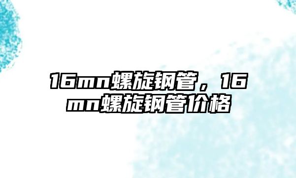 16mn螺旋鋼管，16mn螺旋鋼管價(jià)格