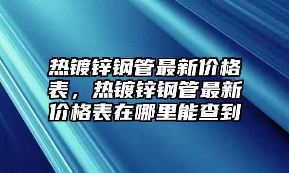 熱鍍鋅鋼管最新價格表，熱鍍鋅鋼管最新價格表在哪里能查到